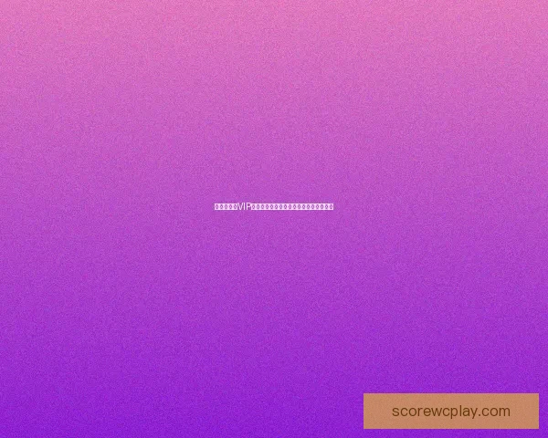 世界杯竞猜VIP专属福利来袭，享受顶级奖励与惊喜体验